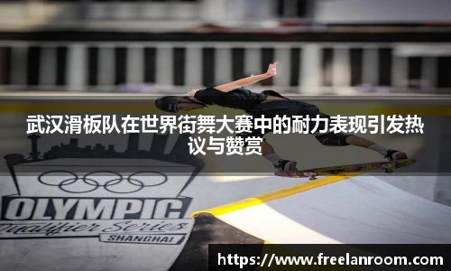 武汉滑板队在世界街舞大赛中的耐力表现引发热议与赞赏